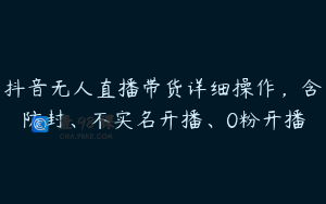 抖音无人直播带货详细操作，含防封、不实名开播、0粉开播