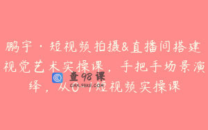 鹏宇·短视频拍摄&直播间搭建视觉艺术实操课，手把手场景演绎，从0-1短视频实操课