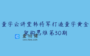 量学云讲堂韩将军打造量学黄金架构思维第30期