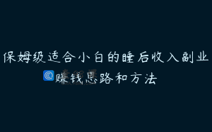 保姆级适合小白的睡后收入副业赚钱思路和方法