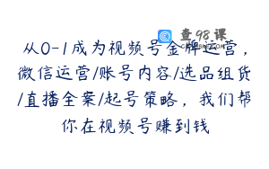 从0-1成为视频号金牌运营，微信运营/账号内容/选品组货/直播全案/起号策略，我们帮你在视频号赚到钱
