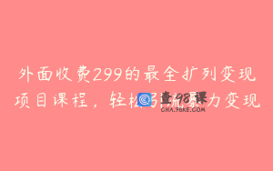 外面收费299的最全扩列变现项目课程，轻松引流暴力变现