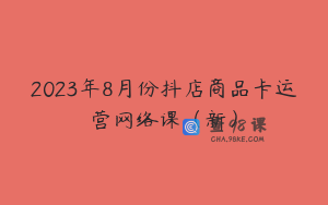 2023年8月份抖店商品卡运营网络课（新）
