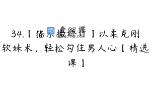 34.【猫系撒娇计】以柔克刚软妹术，轻松勾住男人心【精选课】