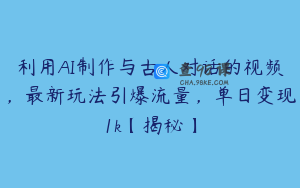 利用AI制作与古人对话的视频，最新玩法引爆流量，单日变现1k【揭秘】