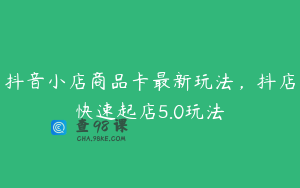 抖音小店商品卡最新玩法,抖店快速起店5.0玩法