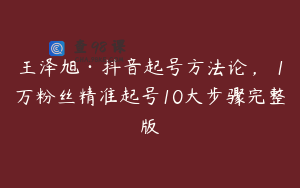 王泽旭·抖音起号方法论，​1万粉丝精准起号10大步骤完整版