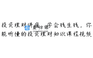 投资理财讲座，学会钱生钱，你能听懂的投资理财知识课程视频