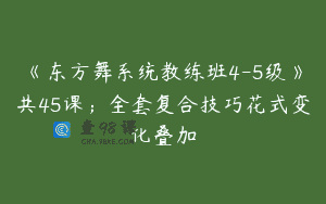 《东方舞系统教练班4-5级》共45课；全套复合技巧花式变化叠加