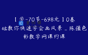 【学-70节-698元】0基础教你快速学会画风景_陈强色彩教学网课约课