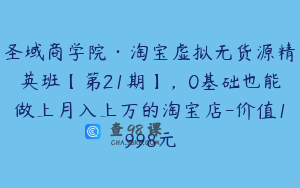 圣域商学院·淘宝虚拟无货源精英班【第21期】，0基础也能做上月入上万的淘宝店-价值1998元