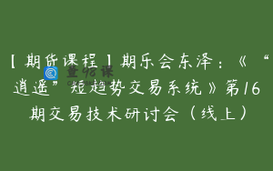 【期货课程】期乐会东泽：《“逍遥”短趋势交易系统》第16期交易技术研讨会（线上）