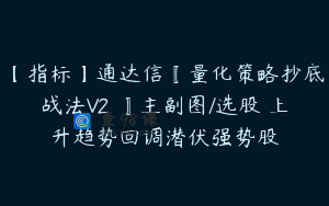 【指标】通达信〖量化策略抄底战法V2 〗主副图/选股 上升趋势回调潜伏强势股