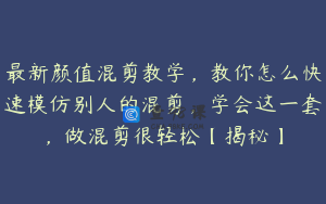 最新颜值混剪教学，教你怎么快速模仿别人的混剪，学会这一套，做混剪很轻松【揭秘】
