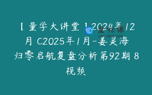 【量学大讲堂】2024年12月�C2025年1月-姜灵海归零启航复盘分析第92期 8视频