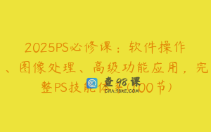 2025PS必修课：软件操作、图像处理、高级功能应用，完整PS技能体系(100节)