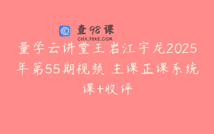 量学云讲堂王岩江宇龙2025年第55期视频 主课正课系统课+收评