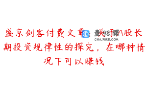 盛京剑客付费文章：关于A股长期投资规律性的探究，在哪种情况下可以赚钱
