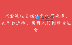 AI全流程自媒体变现实战课，从平台选择、剪辑入门到账号运营