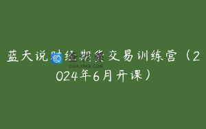 蓝天说财经期货交易训练营（2024年6月开课）