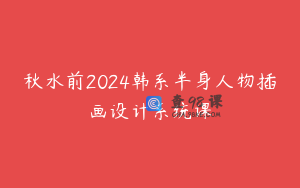 秋水前2024韩系半身人物插画设计系统课