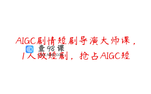 AIGC剧情短剧导演大师课，1人做短剧，抢占AIGC短