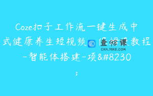 Coze扣子工作流一键生成中式健康养生短视频，保姆级教程-智能体搭建-项…