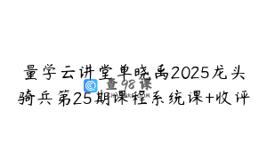量学云讲堂单晓禹2025龙头骑兵第25期课程系统课+收评