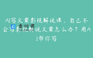 AI写文案影视解说课，自己不会写影视解说文案怎么办？用AI帮你写