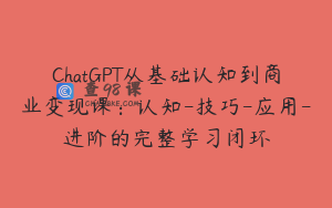 ChatGPT从基础认知到商业变现课：认知-技巧-应用-进阶的完整学习闭环