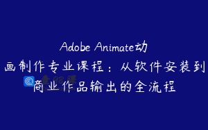 Adobe Animate动画制作专业课程：从软件安装到商业作品输出的全流程