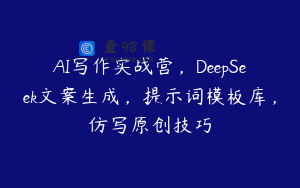 AI写作实战营，DeepSeek文案生成，提示词模板库，仿写原创技巧