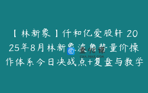 【林新象】仟和亿爱股轩 2025年8月林新象波角势量价操作体系今日决战点+复盘与教学