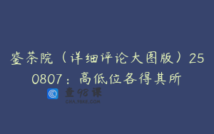 鉴茶院（详细评论大图版）250807：高低位各得其所
