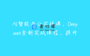 AI智能办公实战课，Deepseek全新实战课程，提升