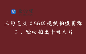 三旬老汉《5G短视频拍摄剪辑》，轻松拍出手机大片