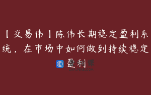 【交易伟】陈伟长期稳定盈利系统，在市场中如何做到持续稳定盈利