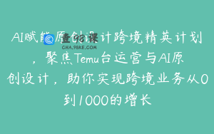 AI赋能原创设计跨境精英计划，聚焦Temu台运营与AI原创设计，助你实现跨境业务从0到1000的增长