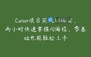 Cursor项目实战训练营，两小时快速掌握AI编程，零基础也能轻松上手