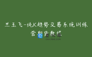 兰玉飞-纯K趋势交易系统训练营期货教程