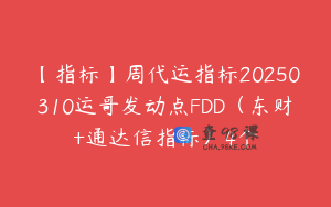 【指标】周代运指标20250310运哥发动点FDD（东财+通达信指标）4个