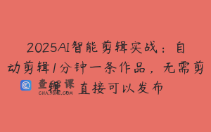 2025AI智能剪辑实战：自动剪辑1分钟一条作品，无需剪辑，直接可以发布
