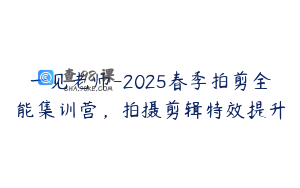 一见老师-2025春季拍剪全能集训营，拍摄剪辑特效提升