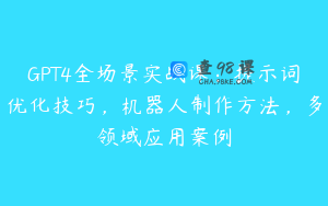 GPT4全场景实战课：提示词优化技巧，机器人制作方法，多领域应用案例