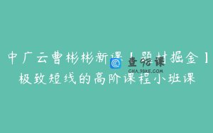 中广云曹彬彬新课【题材掘金】极致短线的高阶课程小班课