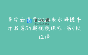 量学云讲堂2024朱永海慢牛开启第54期视频课程+第4段位课