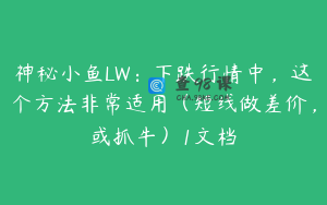 神秘小鱼LW：下跌行情中，这个方法非常适用（短线做差价，或抓牛）1文档