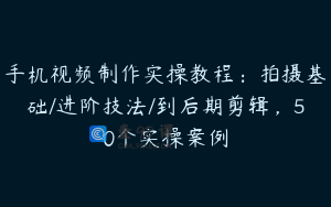 手机视频制作实操教程：拍摄基础/进阶技法/到后期剪辑，50个实操案例