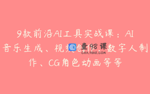 9款前沿AI工具实战课：AI音乐生成、视频创作、数字人制作、CG角色动画等等