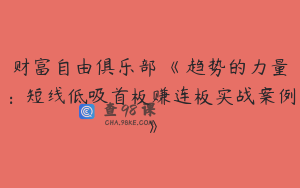 财富自由俱乐部・《趋势的力量：短线低吸首板赚连板实战案例》